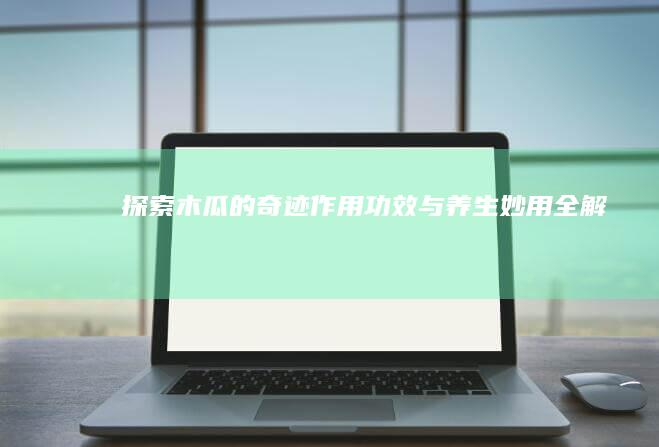 探索木瓜的奇迹：作用、功效与养生妙用全解析